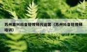 苏州嘉兴抖音短视频代运营（苏州抖音短视频培训）