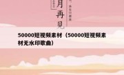 50000短视频素材（50000短视频素材无水印歌曲）