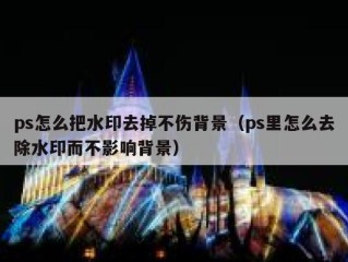 ps怎么把水印去掉不伤背景（ps里怎么去除水印而不影响背景）