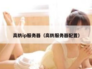 高防ip服务器（高防服务器配置）