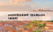 ps2020怎么去水印（怎么用ps2020去水印）