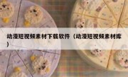 动漫短视频素材下载软件（动漫短视频素材库）