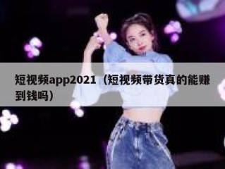 短视频app2021（短视频带货真的能赚到钱吗）