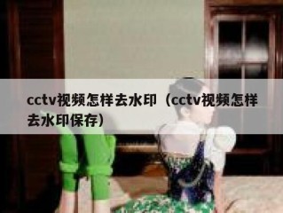 cctv视频怎样去水印（cctv视频怎样去水印保存）