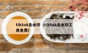 tiktok去水印（tiktok去水印工具免费）