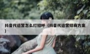 抖音代运营怎么打招呼（抖音代运营招商方案）