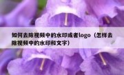 如何去除视频中的水印或者logo（怎样去除视频中的水印和文字）