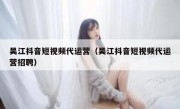 吴江抖音短视频代运营（吴江抖音短视频代运营招聘）