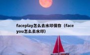 faceplay怎么去水印保存（faceyou怎么去水印）