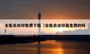 全能去水印免费下载（全能去水印是免费的吗）