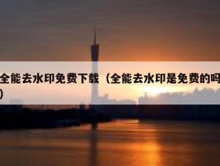 全能去水印免费下载（全能去水印是免费的吗）