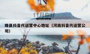 睢县抖音代运营中心地址（河南抖音代运营公司）