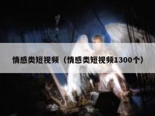 情感类短视频（情感类短视频1300个）