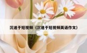 沉迷于短视频（沉迷于短视频英语作文）