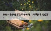 邯郸抖音代运营公司哪家好（菏泽抖音代运营）