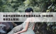 抖音代运营团购不愿意取消怎么办（抖音团购带货怎么取消）