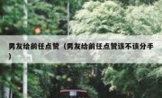 男友给前任点赞（男友给前任点赞该不该分手）