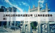 上海虹口区抖音代运营公司（上海抖音运营带货）