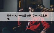 新手30元dou流量扶持（dou+流量扶持）