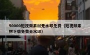 50000短视频素材无水印免费（短视频素材下载免费无水印）