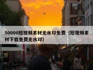 50000短视频素材无水印免费（短视频素材下载免费无水印）