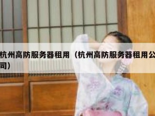 杭州高防服务器租用（杭州高防服务器租用公司）