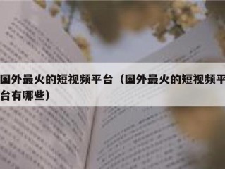 国外最火的短视频平台（国外最火的短视频平台有哪些）