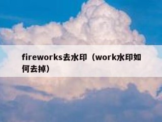 fireworks去水印（work水印如何去掉）