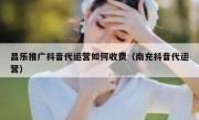 昌乐推广抖音代运营如何收费（南充抖音代运营）