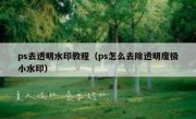 ps去透明水印教程（ps怎么去除透明度极小水印）