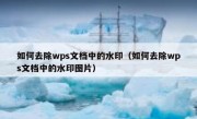 如何去除wps文档中的水印（如何去除wps文档中的水印图片）