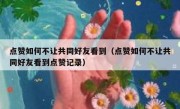 点赞如何不让共同好友看到（点赞如何不让共同好友看到点赞记录）