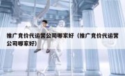 推广竞价代运营公司哪家好（推广竞价代运营公司哪家好）