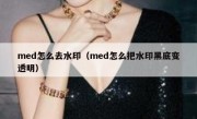 med怎么去水印（med怎么把水印黑底变透明）