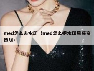 med怎么去水印（med怎么把水印黑底变透明）