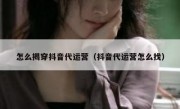 怎么揭穿抖音代运营（抖音代运营怎么找）