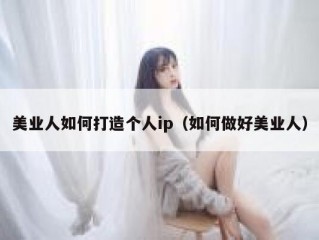 美业人如何打造个人ip（如何做好美业人）