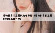 潍坊抖音代运营机构哪家好（潍坊抖音代运营机构哪家好一点）