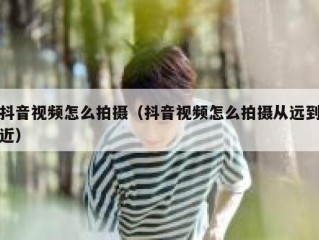 抖音视频怎么拍摄（抖音视频怎么拍摄从远到近）