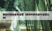 襄阳时刻抖音代运营（襄阳时刻抖音代运营公司）