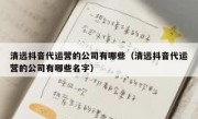 清远抖音代运营的公司有哪些（清远抖音代运营的公司有哪些名字）