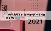 24小时自助下单（pubg卡网24小时自助下单）