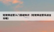 短视频运营入门基础知识（短视频运营实战全攻略）