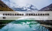 剪视频怎么去掉水印（剪视频怎么去掉水印教程）