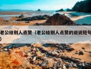 老公给别人点赞（老公给别人点赞的说说短句）