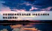 抖音授权的本地生活代运营（抖音官方授权本地生活服务商）