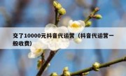 交了10000元抖音代运营（抖音代运营一般收费）