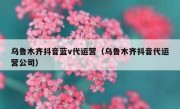 乌鲁木齐抖音蓝v代运营（乌鲁木齐抖音代运营公司）