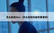 怎么投放dou（怎么投放抖加效果更好）