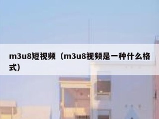 m3u8短视频（m3u8视频是一种什么格式）